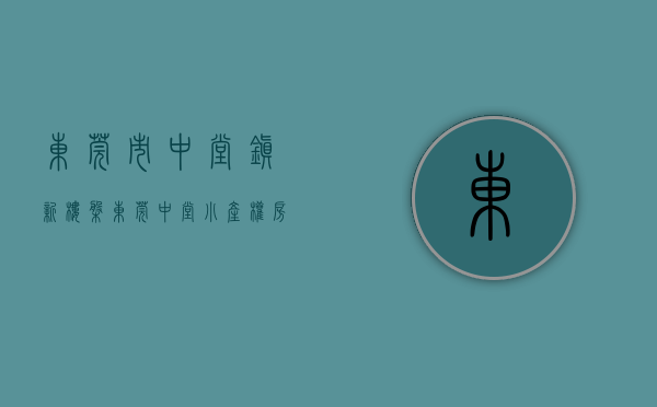 东莞市中堂镇新楼盘（东莞中堂小产权房价格5980小区房贵吗）(东莞中堂房价有没有升值空间)