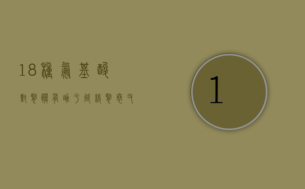 18种氨基酸对肾脏（有助于延缓肾衰，又能补营养的“氨基酸”，肾友有了解过吗？）