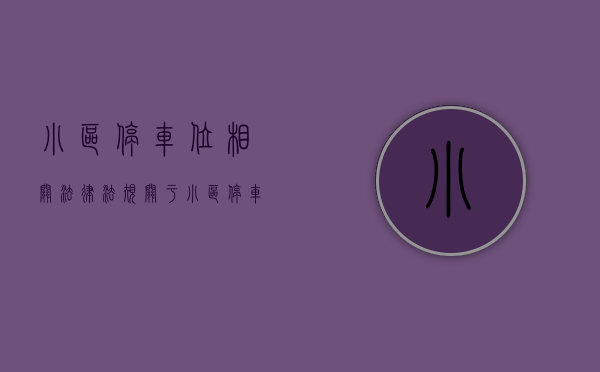 小区停车位相关法律法规（关于小区停车位那些不为人知的“秘密”）(小区停车位法律法规解析)