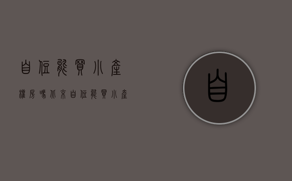 自住能买小产权房吗北京（自住能买小产权房吗？）(单纯自住可以买小产权房)