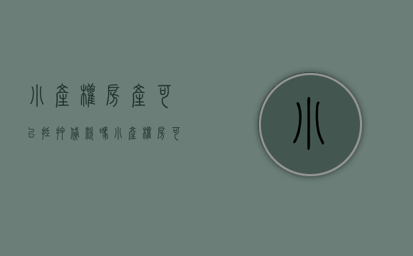 小产权房产可以抵押贷款吗（小产权房可以办理抵押贷款吗？小产权房如何办理抵押贷款？）