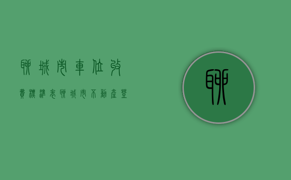聊城市车位收费标准表（聊城市不动产登记中心颁发全市首本地下车位不动产权证）