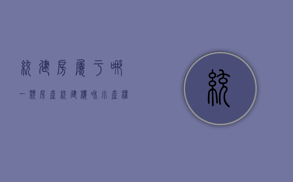 统建房属于哪一类房产（统建楼和小产权的区别有哪些）(统建房值得购买吗)