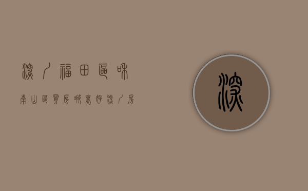 深圳福田区和南山区买房哪里好（深圳房产：福田、南山哪个升值潜力更大？专家回复一语中的）