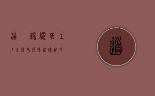 道滘锦绣居是小产权吗(顺德锦绣新村) 道滘锦绣居是小产权吗(顺德锦绣新村)