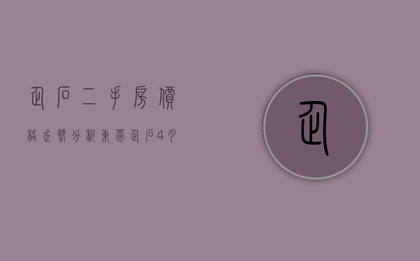 企石二手房价格走势分析（东莞企石4月第2周二手房均价16402元平，环比持平，看哪个小区有潜力？）