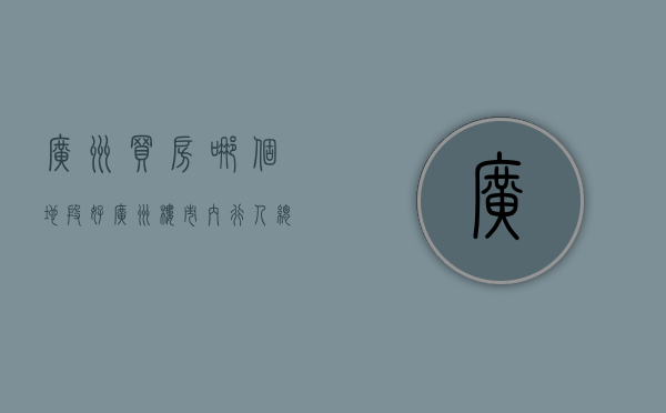 广州买房哪个地段好（广州楼市：内行人总结了这些买房经验，这么买，不后悔！）