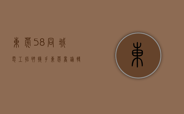 东莞58同城电工招聘（接手东莞商铺转让引流10大招）(东莞招电工5000-8000)
