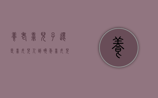 养老靠儿子还是靠女儿（人到晚年，靠女儿养老靠谱吗？）(养老靠子女还是靠老伴)