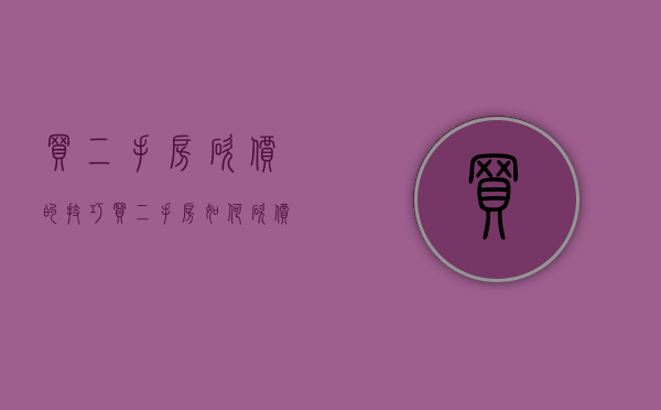 买二手房砍价的技巧（买二手房如何砍价？买房有哪些砍价技巧？实战经验分享砍下35万！）