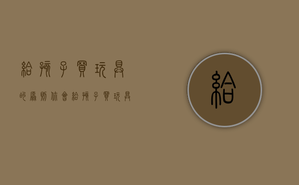 给孩子买玩具的原则（你会给孩子买玩具吗？玩具的选择要注意哪些方面呢？希望这篇文章能够帮到你）