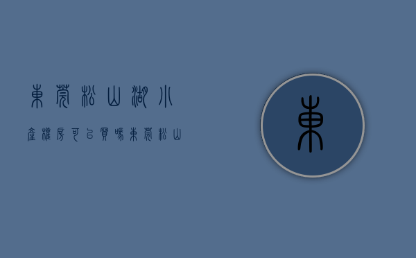 东莞松山湖小产权房可以买吗（东莞松山湖片区小产权房有哪些？）(松山湖小产权房升值快)