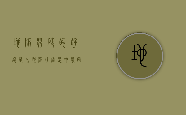 地板瓷砖的好还是木地板好（家装中瓷砖和木地板该如何选择？）(地板砖好,还是木地板好)