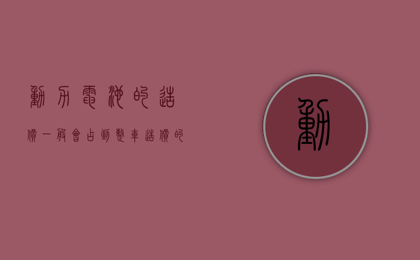 动力电池的造价一般会占到整车造价的（动力电池原材料价格腰斩，买电车能便宜多少钱？）