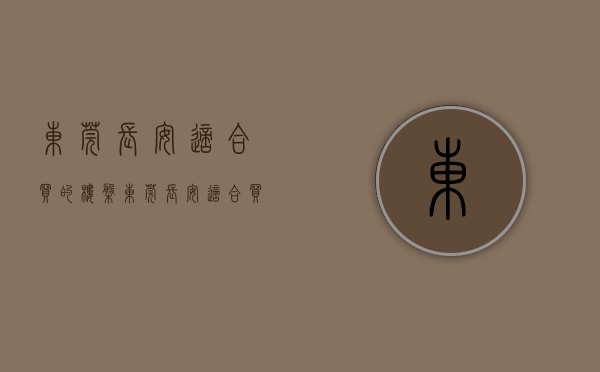 东莞长安适合买的楼盘(东莞长安适合买的楼盘有哪些) 东莞长安适合买的楼盘(东莞长安适合买的楼盘有哪些)