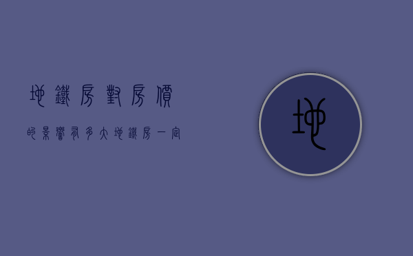 地铁房对房价的影响有多大（地铁房一定会增值？买房离地铁越近越好？）