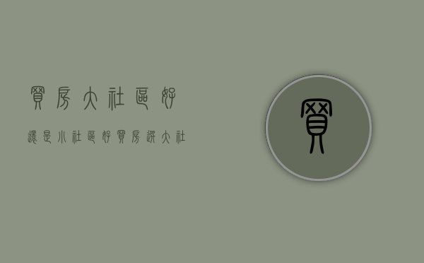 买房大社区好还是小社区好（买房选 大社区 还是小社区？）