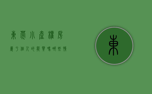 东莞小产权房属于个人的能买吗（哪些情况下购买的东莞小产权房才属于自己的？）