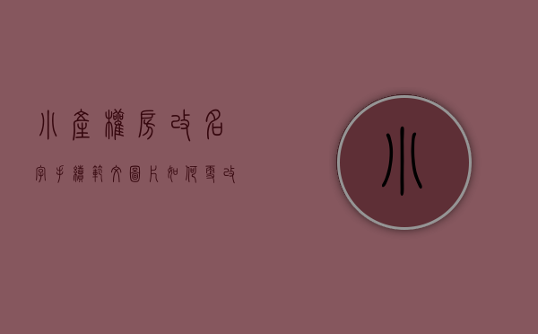 小产权房改名字手续范文图片（如何更改小产权房的名称 , 具体的交接流程是什么？）