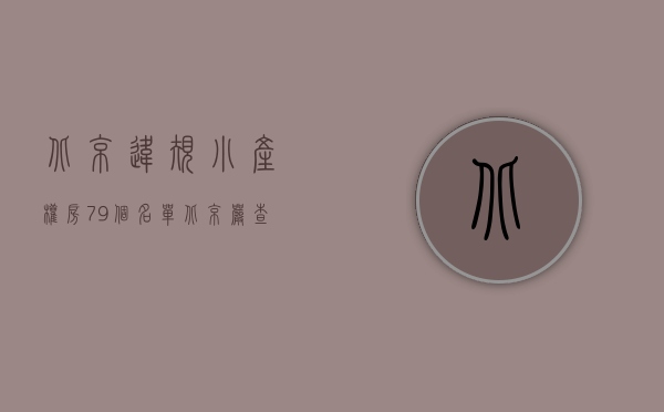 北京违规小产权房79个名单（北京严查“小产权房”信息发布，21家房地产中介被查处）