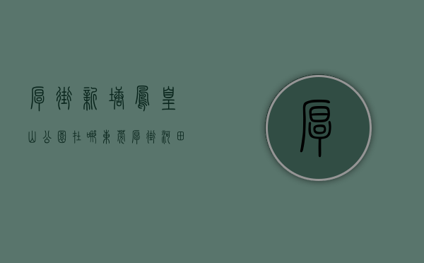 厚街新塘凤凰山公园在哪（东莞厚街河田小产权房开泰金凤凰售楼部独家消息！厚街开泰金凤凰原来这么好！河田开泰金凤凰请看图文解析↓）
