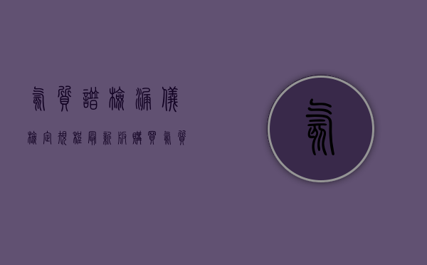 氦质谱检漏仪检定规程最新版（购买氦质谱检漏仪需要注意哪些事项？-深圳华尔升）