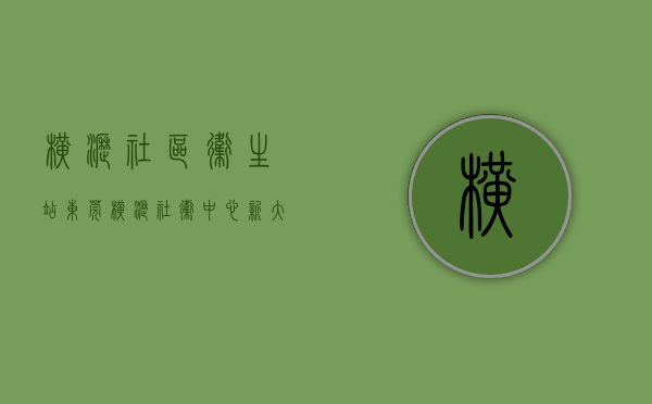 横沥社区卫生站（东莞横沥社卫中心新大楼启用）(东莞横沥卫生服务中心)