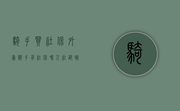 骑手买社保（外卖骑手有社保吗？人社部：职业伤害保障试点进行中）(外卖骑手有没有社保)