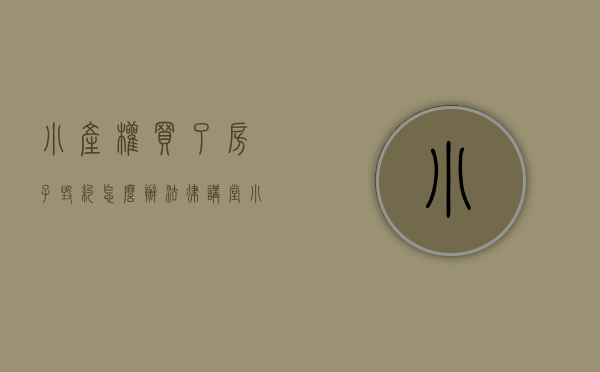 小产权买了房子毁约怎么办（【法律讲堂】小产权、房贷断供、强制交房…买房千万别陷这样的麻烦！这10大典型案例为您支招！）