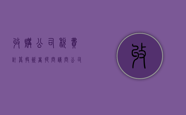 收购公司税费计算（投资者提问：请问，公司年前能完成收购资产的过户手续吗？）