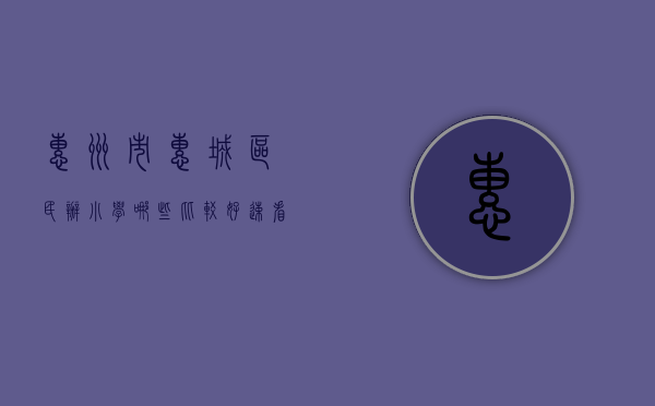 惠州市惠城区民办小学哪些比较好（速看！惠城民办学校汇总！2023年报名需符合这些条件！）