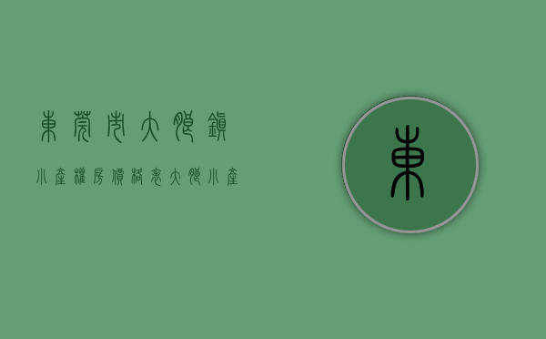 东莞市大朗镇小产权房价格表（大朗小产权房-东方明珠）(大朗小产权房新楼盘)