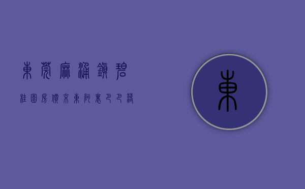 东莞麻涌镇碧桂园房价（京东阿里巴巴落子万科碧桂园进驻 麻涌楼市要火了？）