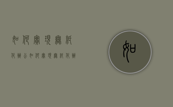 如何实现无纸化办公（如何实现无纸化办公）(无纸化办公解决方案)