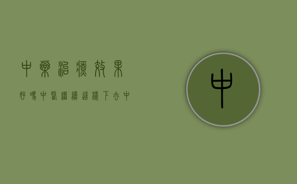 中药治疗效果好吗（中医继续这样下去，中药就无法挽救了）(中药治疗效果快吗)