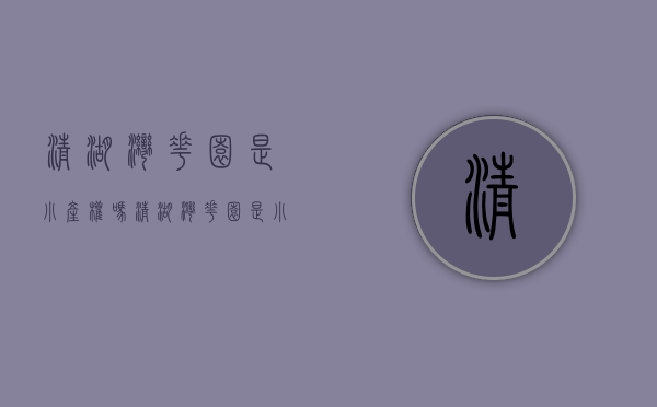 清湖湾花园是小产权吗(清湖湾花园是小产权吗) 清湖湾花园是小产权吗(清湖湾花园是小产权吗)