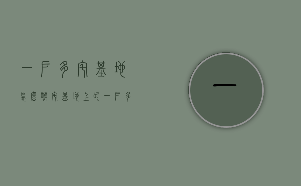 一户多宅基地怎么办（宅基地上的一户多宅拆迁怎么补偿？）(农村一户多宅基地的处理方法2020)
