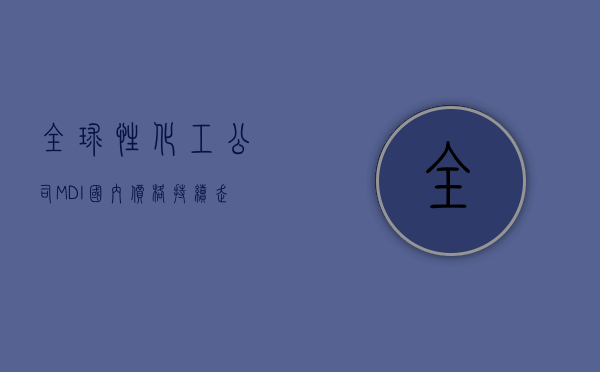 全球性化工公司（MDI国内价格持续走低，这家化工巨头为何半年盈利能大涨38倍？）