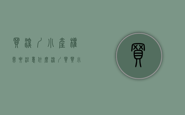 买深圳小产权需要注意什么（深圳买买小产权可靠吗）(在深圳怎么买小产权)