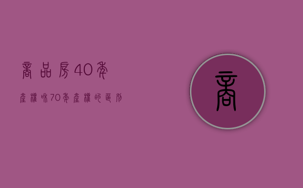 商品房40年产权和70年产权的区别（大产权和小产权的区别）(楼房40年产权和70年产权的区别)