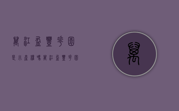 万江盈丰花园是小产权吗(万江盈丰花园是小产权吗还是大产)