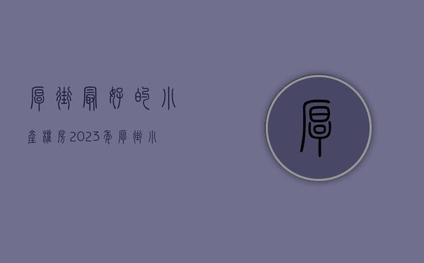 厚街最好的小产权房（2023年厚街小产权房那些值得看看！什么价格！）(厚街的小产权房子好不好卖)