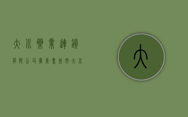 大川药业连锁有限公司（【广东】惠州市大川药业连锁有限公司东莞东城小塘分店被吊销《药品经营许可证》并处以罚款1000元）