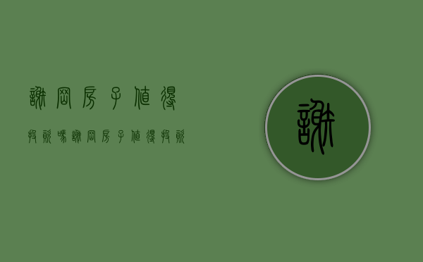 谢岗房子值得投资吗(谢岗房子值得投资吗知乎) 谢岗房子值得投资吗(谢岗房子值得投资吗知乎)