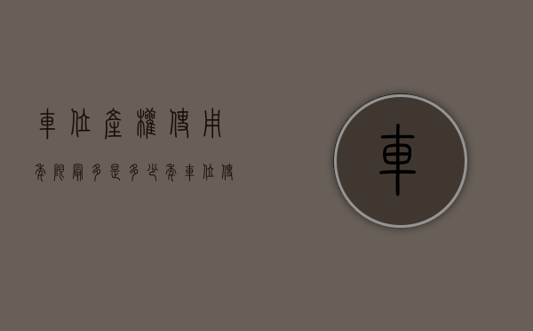 车位产权使用年限最多是多少年（车位使用年限是多久？买房绑定的车位的骗局你上当了吗？）