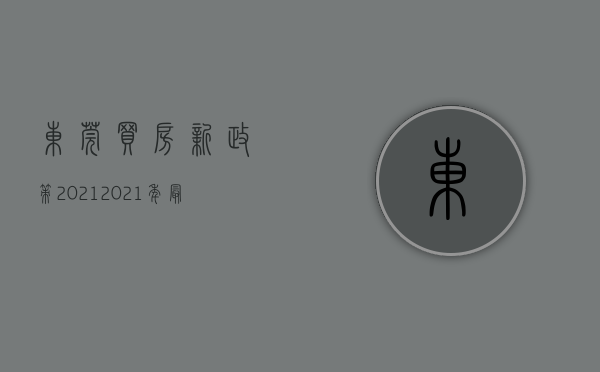 东莞买房新政策2021（2021年最新东莞买房政策！转发收藏！）(东莞买房优惠政策)