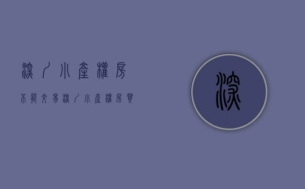 深圳小产权房不能交易（深圳小产权房买了就只能自己住，很难再转卖了，对吗？）