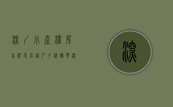 深圳小产权房怎么更名过户手续（购买深圳小产权房，办理房屋过户手续需要注意什么？）