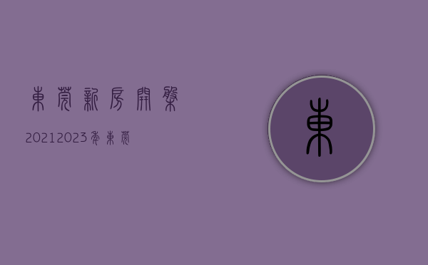 东莞新房开盘2021（2023年东莞39个纯新盘蓄势待发！你准备好了吗？）(东莞新楼盘2020开盘)
