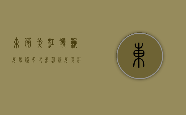 东莞黄江镇新房房价多少（东莞新房黄江篇）(东莞黄江房子潜力大吗)